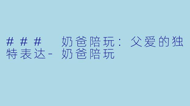 ### 奶爸陪玩：父爱的独特表达-奶爸陪玩