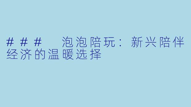 ### 泡泡陪玩：新兴陪伴经济的温暖选择