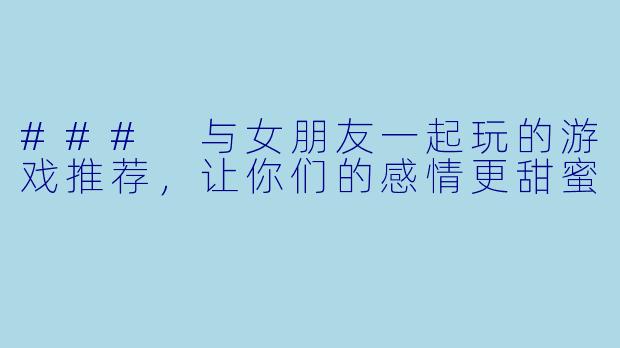 ### 与女朋友一起玩的游戏推荐,让你们的感情更甜蜜