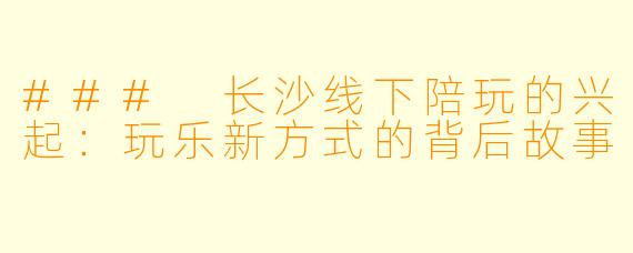 ### 长沙线下陪玩的兴起：玩乐新方式的背后故事
