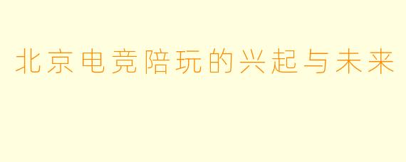 北京电竞陪玩的兴起与未来