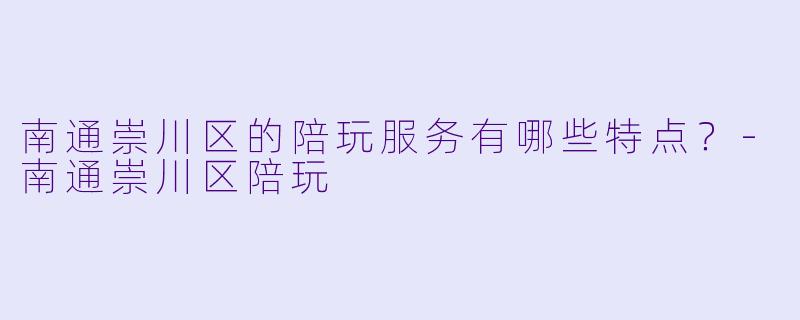 南通崇川区的陪玩服务有哪些特点？