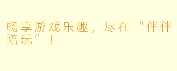 畅享游戏乐趣，尽在“伴伴陪玩”！