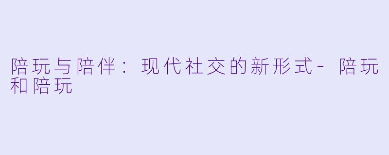 陪玩与陪伴：现代社交的新形式-陪玩和陪玩