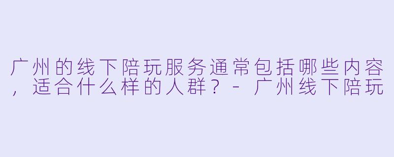 广州的线下陪玩服务通常包括哪些内容，适合什么样的人群？