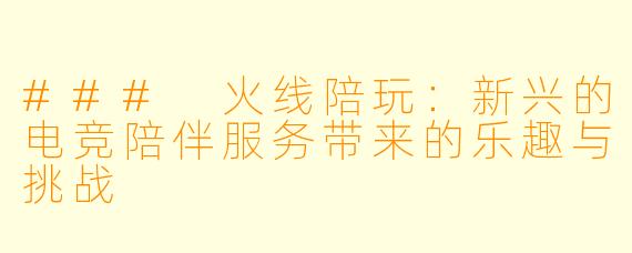 ### 火线陪玩：新兴的电竞陪伴服务带来的乐趣与挑战