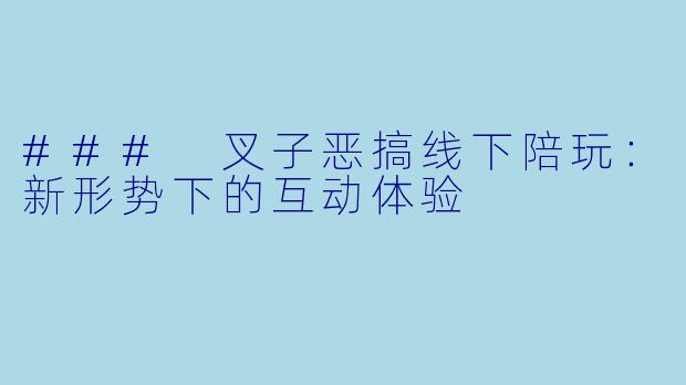 ### 叉子恶搞线下陪玩：新形势下的互动体验