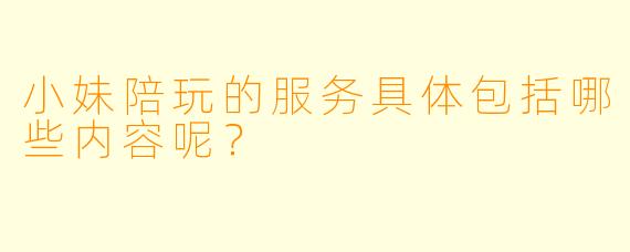 小妹陪玩的服务具体包括哪些内容呢？
