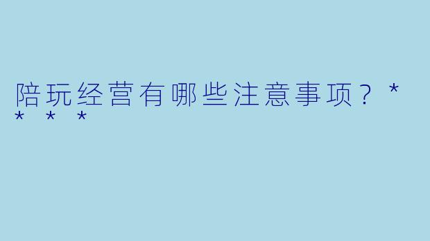 陪玩经营有哪些注意事项?****
