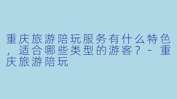 重庆旅游陪玩服务有什么特色,适合哪些类型的游客?