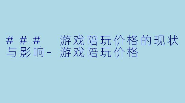 ### 游戏陪玩价格的现状与影响-游戏陪玩价格