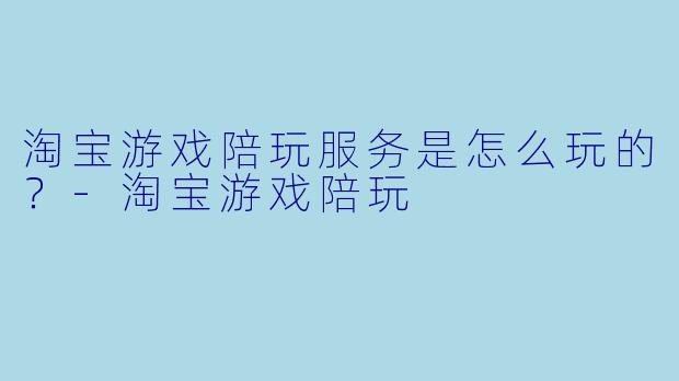 淘宝游戏陪玩服务是怎么玩的?