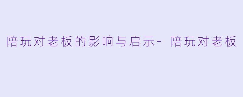 陪玩对老板的影响与启示-陪玩对老板