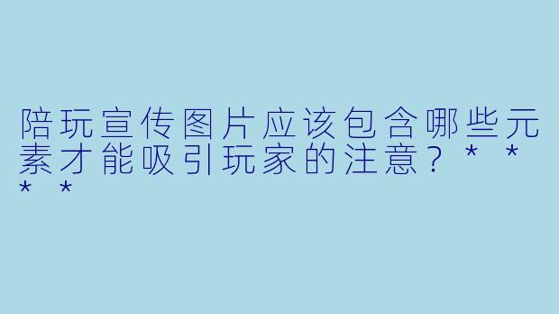 陪玩宣传图片应该包含哪些元素才能吸引玩家的注意?****