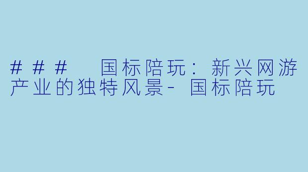 ### 国标陪玩：新兴网游产业的独特风景-国标陪玩