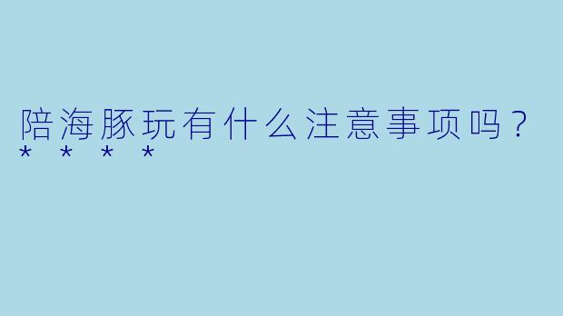 陪海豚玩有什么注意事项吗？****