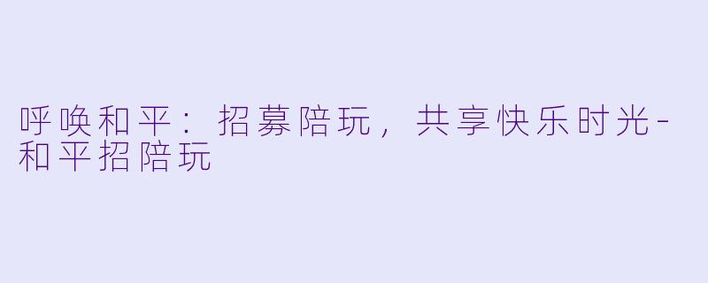 呼唤和平:招募陪玩,共享快乐时光