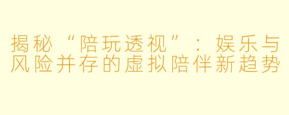 揭秘“陪玩透视”:娱乐与风险并存的虚拟陪伴新趋势