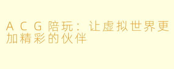 ACG陪玩:让虚拟世界更加精彩的伙伴