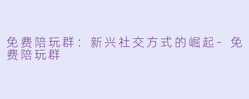免费陪玩群:新兴社交方式的崛起