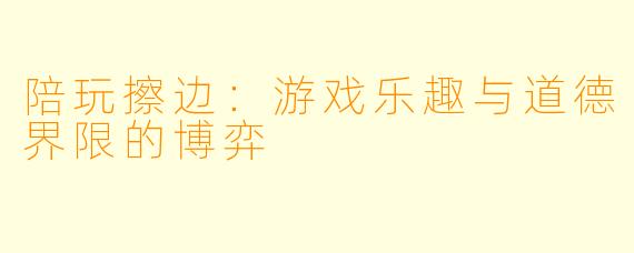 陪玩擦边：游戏乐趣与道德界限的博弈
