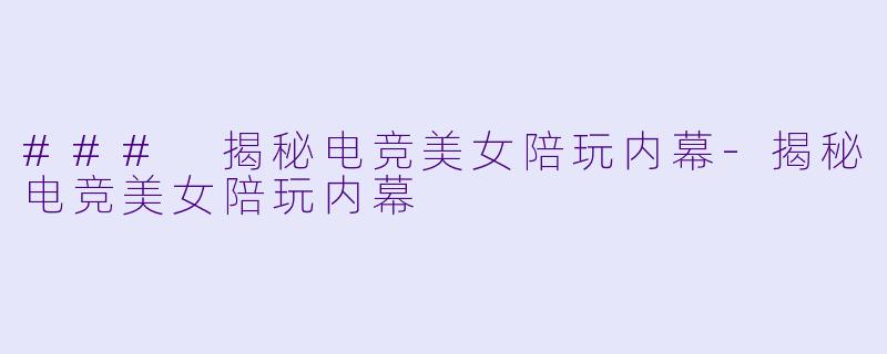 ### 揭秘电竞美女陪玩内幕-揭秘电竞美女陪玩内幕