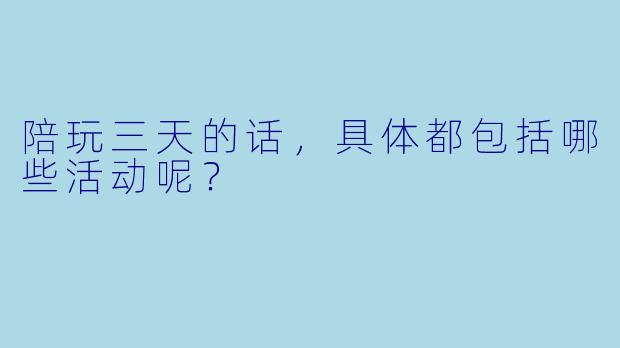 陪玩三天的话，具体都包括哪些活动呢？  