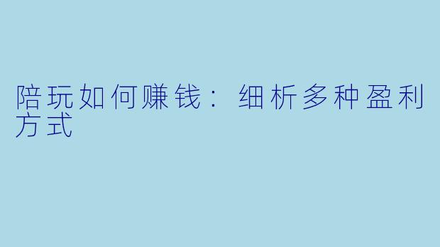 陪玩如何赚钱：细析多种盈利方式