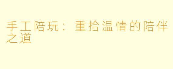 手工陪玩:重拾温情的陪伴之道
