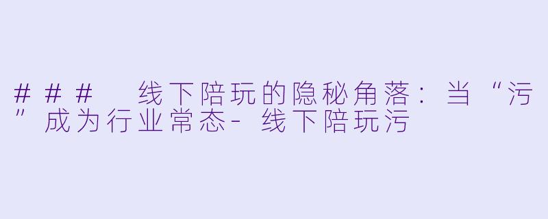 ### 线下陪玩的隐秘角落：当“污”成为行业常态-线下陪玩污