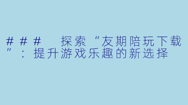 ### 探索“友期陪玩下载”:提升游戏乐趣的新选择
