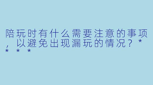 陪玩时有什么需要注意的事项，以避免出现漏玩的情况？****