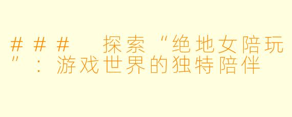 ### 探索“绝地女陪玩”:游戏世界的独特陪伴