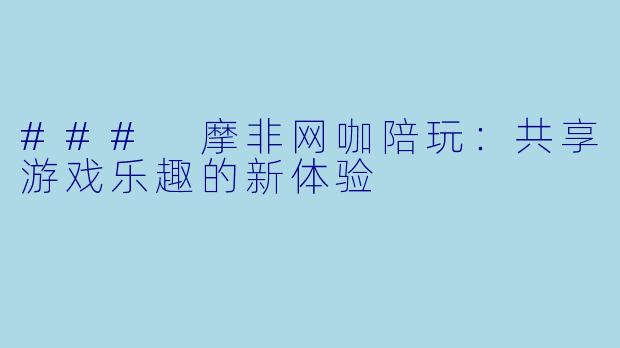 ### 摩非网咖陪玩:共享游戏乐趣的新体验