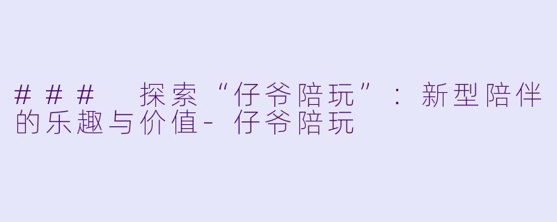 ### 探索“仔爷陪玩”：新型陪伴的乐趣与价值