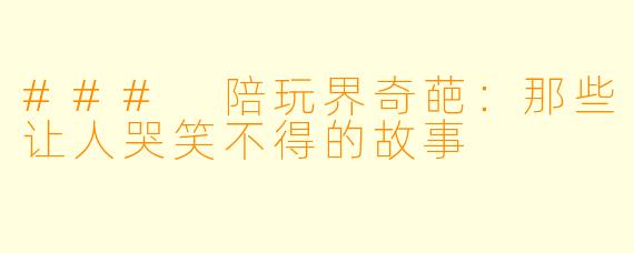 ### 陪玩界奇葩：那些让人哭笑不得的故事