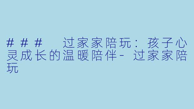 ### 过家家陪玩：孩子心灵成长的温暖陪伴-过家家陪玩