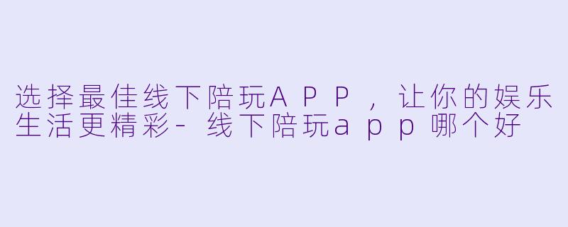 选择最佳线下陪玩APP，让你的娱乐生活更精彩-线下陪玩app哪个好