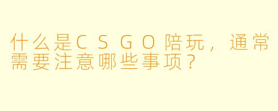 什么是CSGO陪玩,通常需要注意哪些事项?