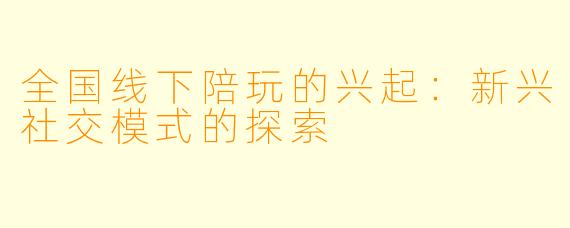 全国线下陪玩的兴起：新兴社交模式的探索