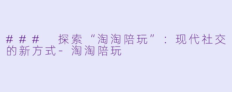 ### 探索“淘淘陪玩”:现代社交的新方式