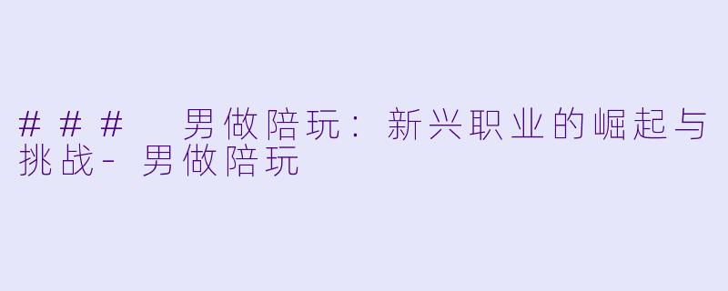 ### 男做陪玩：新兴职业的崛起与挑战-男做陪玩