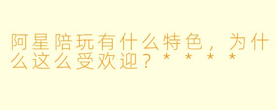 阿星陪玩有什么特色,为什么这么受欢迎?****
