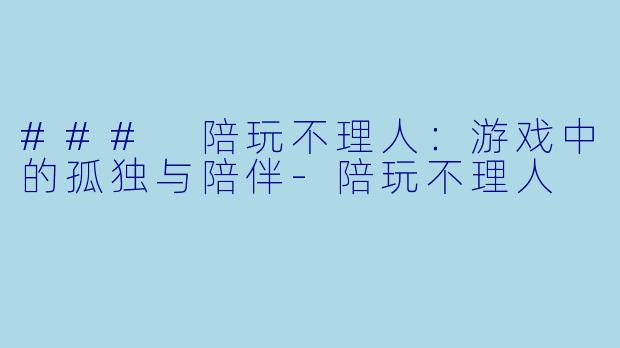 ### 陪玩不理人：游戏中的孤独与陪伴-陪玩不理人