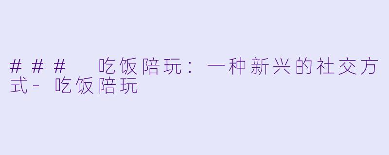 ### 吃饭陪玩：一种新兴的社交方式