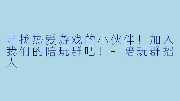 寻找热爱游戏的小伙伴!加入我们的陪玩群吧!