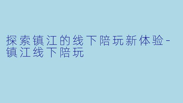 探索镇江的线下陪玩新体验-镇江线下陪玩