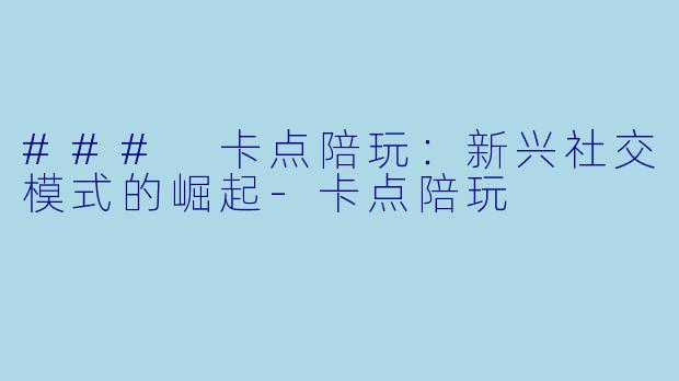 ### 卡点陪玩：新兴社交模式的崛起
