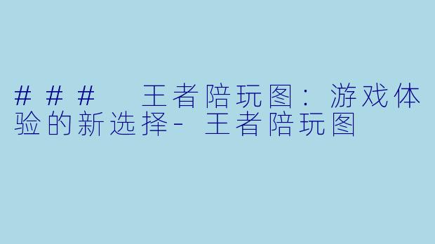 ### 王者陪玩图：游戏体验的新选择-王者陪玩图