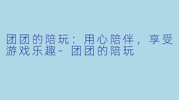 团团的陪玩：用心陪伴，享受游戏乐趣-团团的陪玩